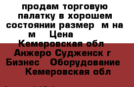 продам торговую палатку в хорошем состоянии размер 3м на 2 м. › Цена ­ 3 500 - Кемеровская обл., Анжеро-Судженск г. Бизнес » Оборудование   . Кемеровская обл.